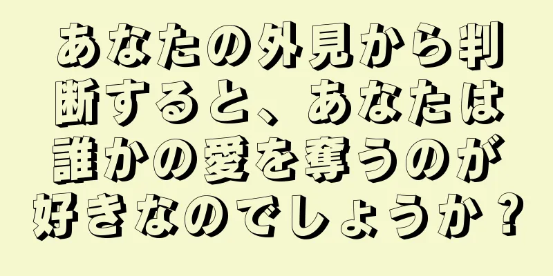 あなたの外見から判断すると、あなたは誰かの愛を奪うのが好きなのでしょうか？