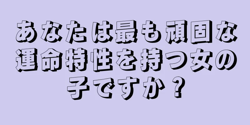 あなたは最も頑固な運命特性を持つ女の子ですか？