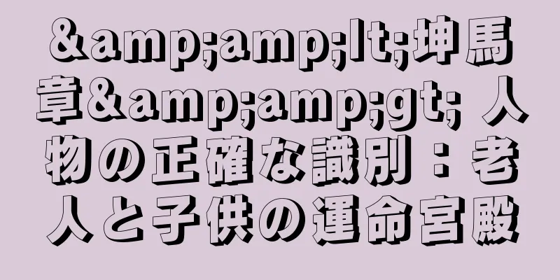 &amp;lt;坤馬章&amp;gt; 人物の正確な識別：老人と子供の運命宮殿