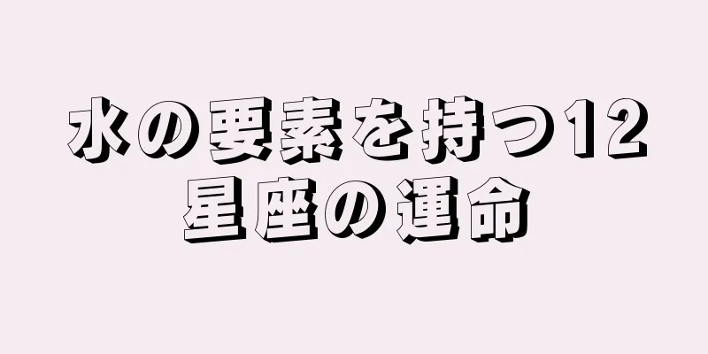 水の要素を持つ12星座の運命