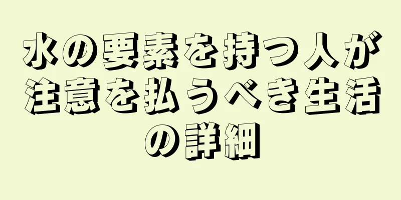 水の要素を持つ人が注意を払うべき生活の詳細