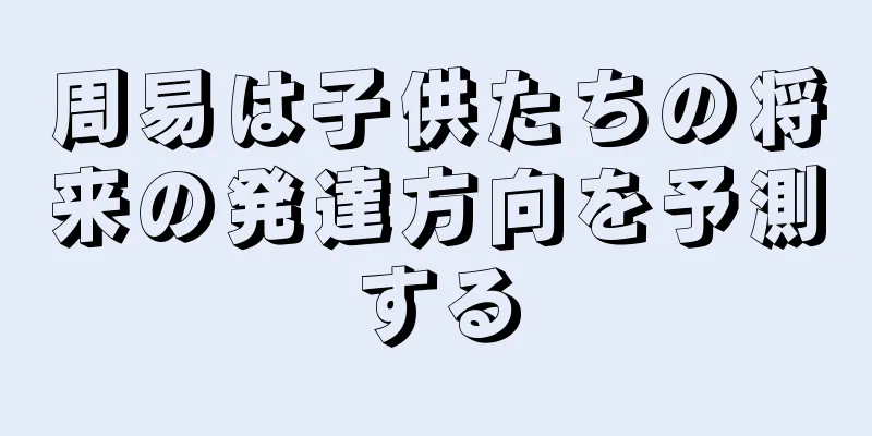 周易は子供たちの将来の発達方向を予測する