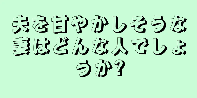 夫を甘やかしそうな妻はどんな人でしょうか?