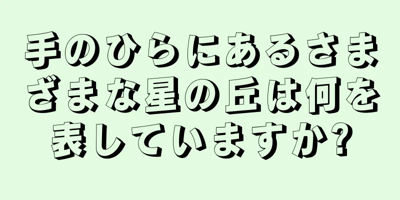 手のひらにあるさまざまな星の丘は何を表していますか?