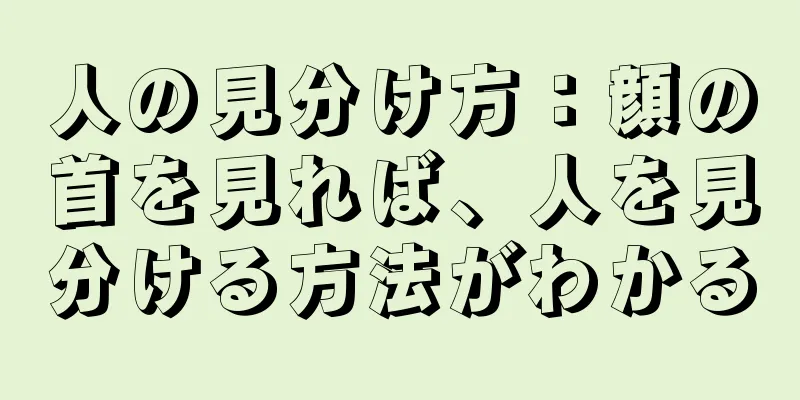 人の見分け方：顔の首を見れば、人を見分ける方法がわかる