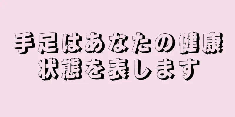 手足はあなたの健康状態を表します