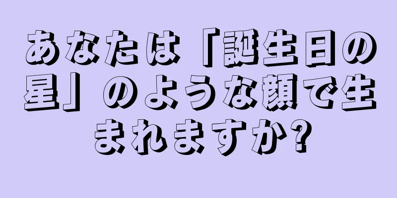 あなたは「誕生日の星」のような顔で生まれますか?