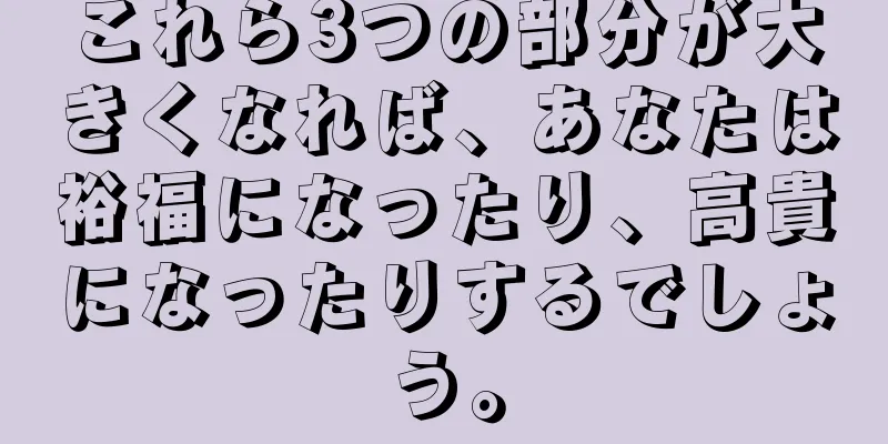 これら3つの部分が大きくなれば、あなたは裕福になったり、高貴になったりするでしょう。