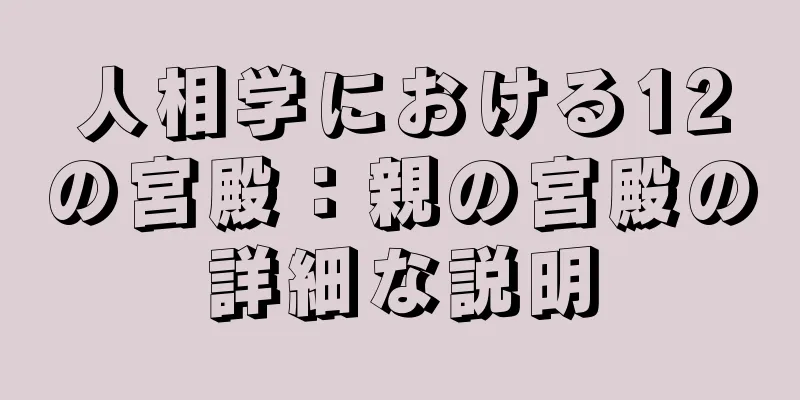 人相学における12の宮殿：親の宮殿の詳細な説明