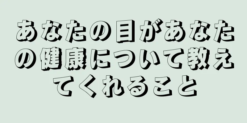 あなたの目があなたの健康について教えてくれること