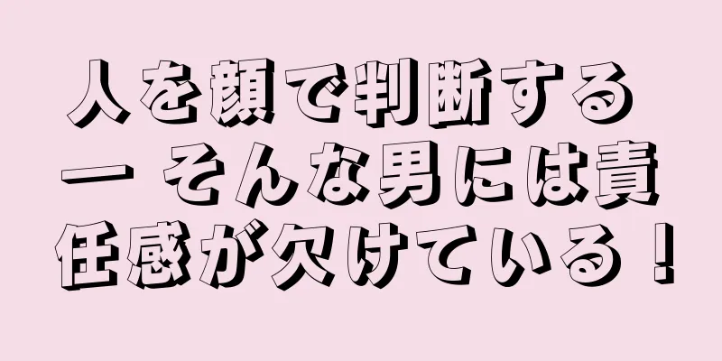 人を顔で判断する ― そんな男には責任感が欠けている！