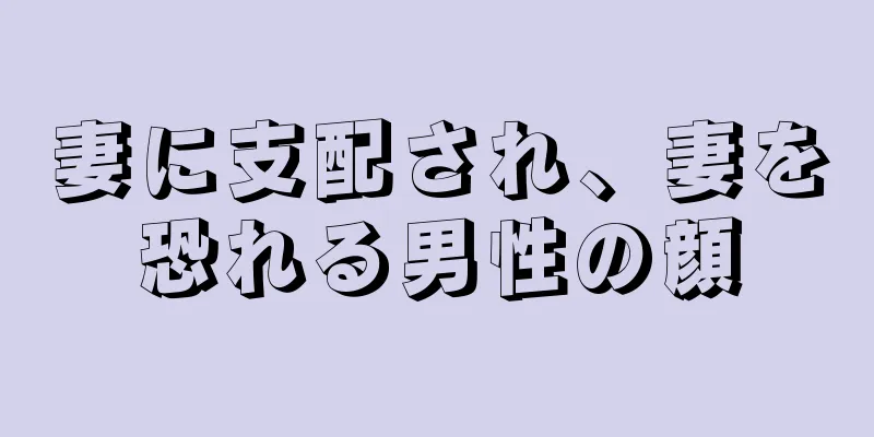 妻に支配され、妻を恐れる男性の顔