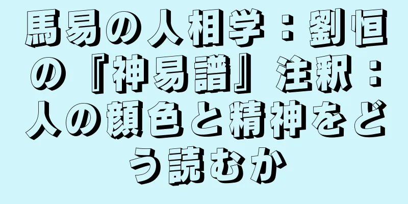 馬易の人相学：劉恒の『神易譜』注釈：人の顔色と精神をどう読むか