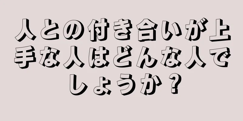 人との付き合いが上手な人はどんな人でしょうか？