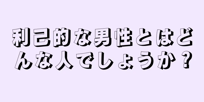 利己的な男性とはどんな人でしょうか？