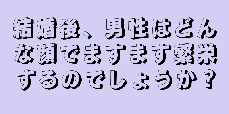 結婚後、男性はどんな顔でますます繁栄するのでしょうか？