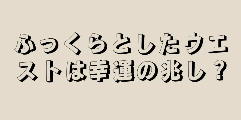 ふっくらとしたウエストは幸運の兆し？