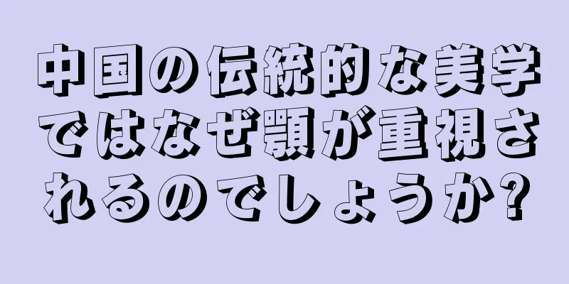 中国の伝統的な美学ではなぜ顎が重視されるのでしょうか?