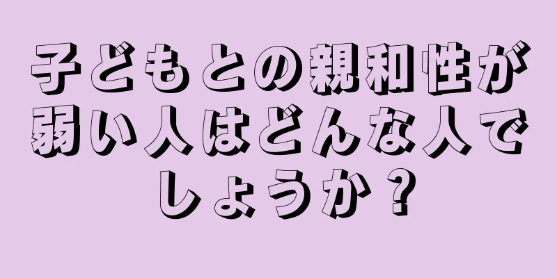 子どもとの親和性が弱い人はどんな人でしょうか？