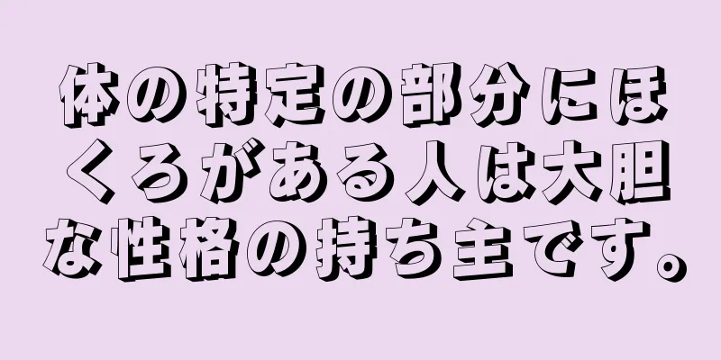 体の特定の部分にほくろがある人は大胆な性格の持ち主です。