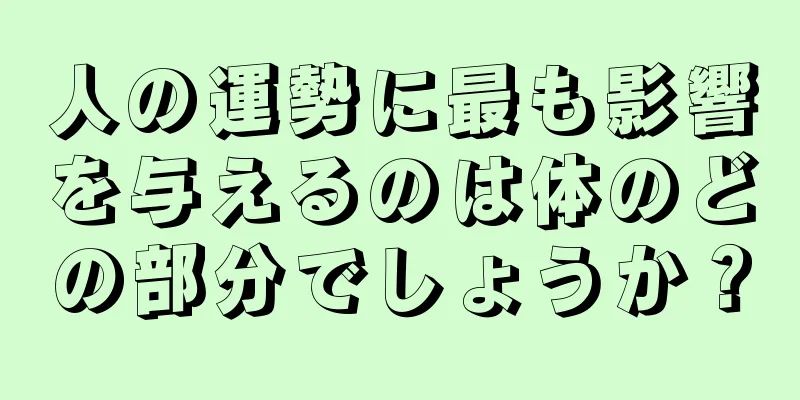 人の運勢に最も影響を与えるのは体のどの部分でしょうか？