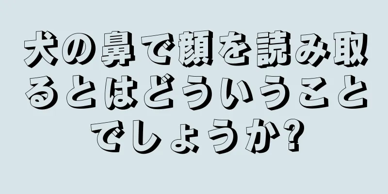 犬の鼻で顔を読み取るとはどういうことでしょうか?