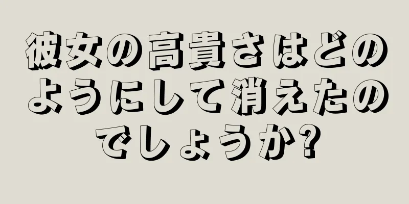 彼女の高貴さはどのようにして消えたのでしょうか?