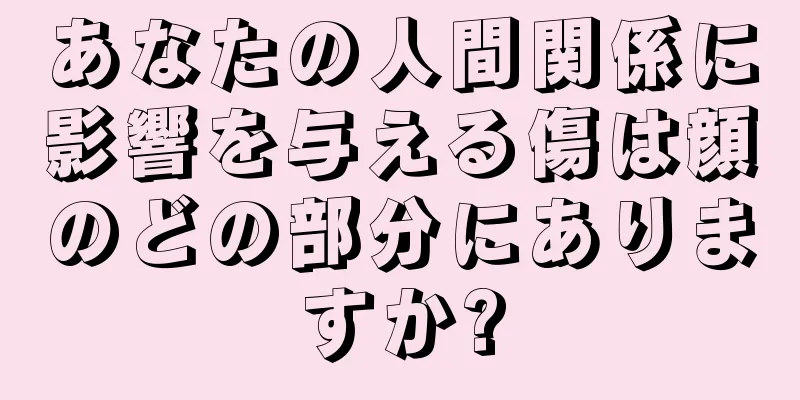 あなたの人間関係に影響を与える傷は顔のどの部分にありますか?