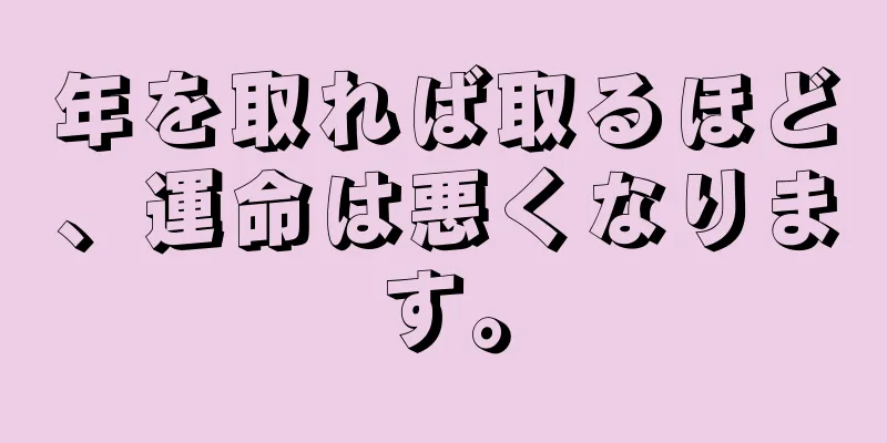 年を取れば取るほど、運命は悪くなります。