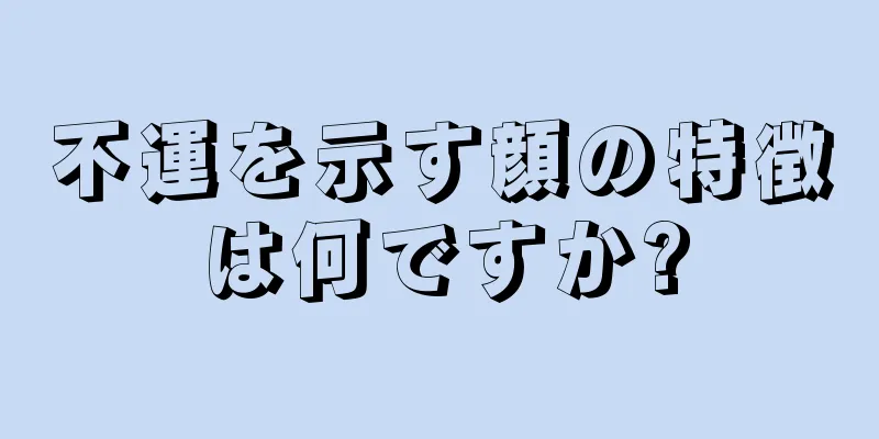 不運を示す顔の特徴は何ですか?