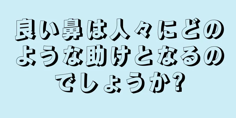 良い鼻は人々にどのような助けとなるのでしょうか?