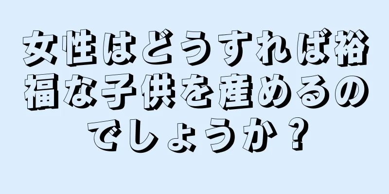 女性はどうすれば裕福な子供を産めるのでしょうか？