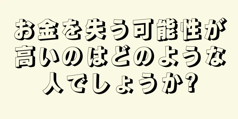 お金を失う可能性が高いのはどのような人でしょうか?