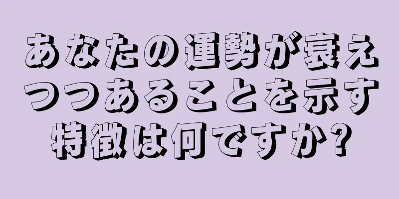 あなたの運勢が衰えつつあることを示す特徴は何ですか?