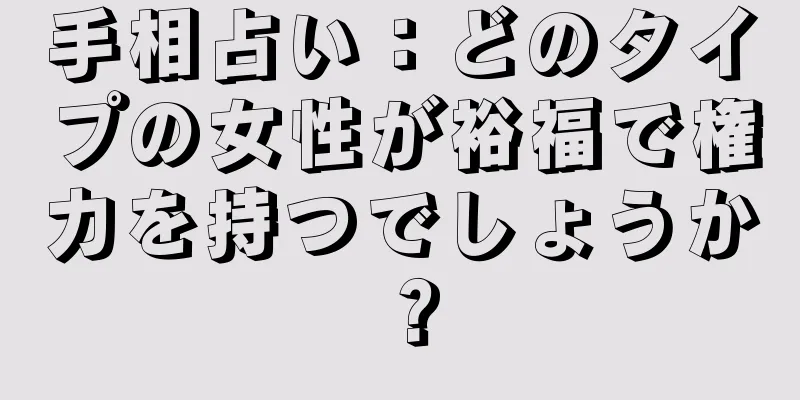 手相占い：どのタイプの女性が裕福で権力を持つでしょうか？