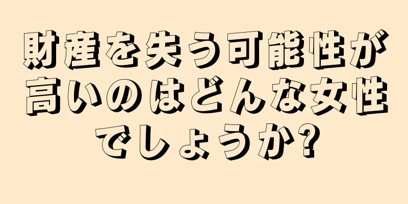 財産を失う可能性が高いのはどんな女性でしょうか?