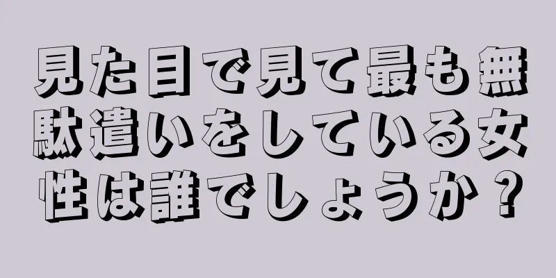 見た目で見て最も無駄遣いをしている女性は誰でしょうか？