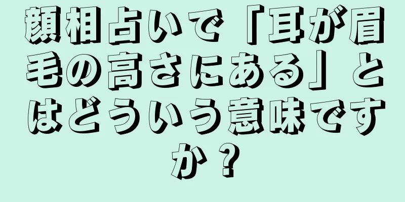 顔相占いで「耳が眉毛の高さにある」とはどういう意味ですか？