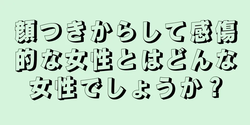 顔つきからして感傷的な女性とはどんな女性でしょうか？