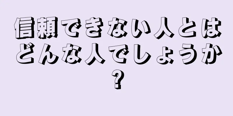 信頼できない人とはどんな人でしょうか?