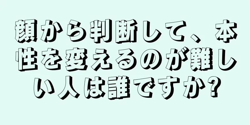 顔から判断して、本性を変えるのが難しい人は誰ですか?