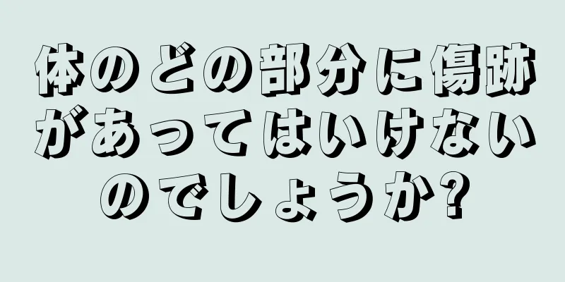 体のどの部分に傷跡があってはいけないのでしょうか?