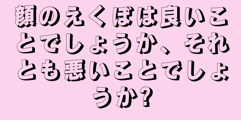 顔のえくぼは良いことでしょうか、それとも悪いことでしょうか?