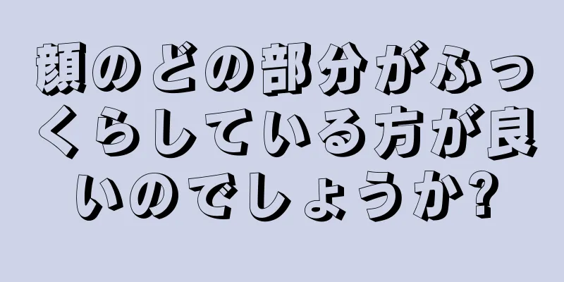 顔のどの部分がふっくらしている方が良いのでしょうか?