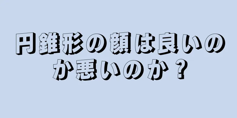 円錐形の顔は良いのか悪いのか？