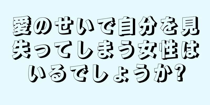 愛のせいで自分を見失ってしまう女性はいるでしょうか?