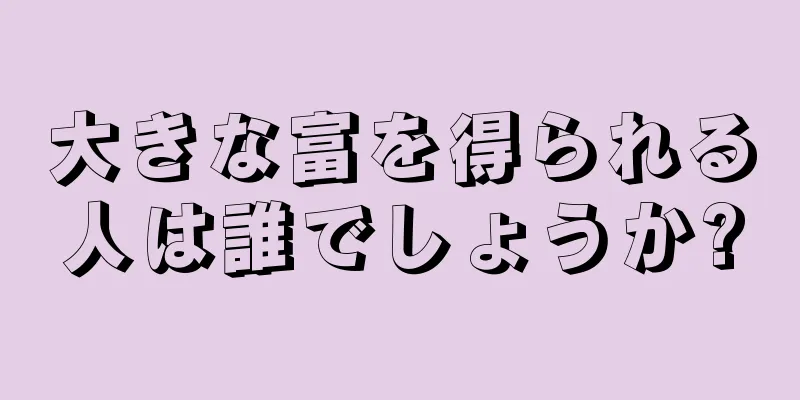 大きな富を得られる人は誰でしょうか?