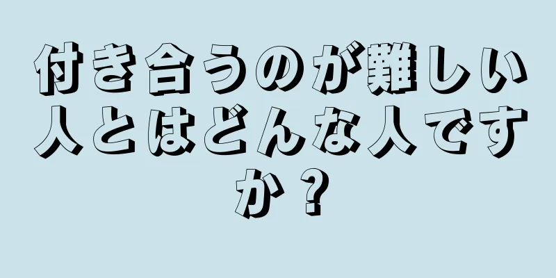 付き合うのが難しい人とはどんな人ですか？