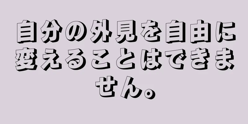 自分の外見を自由に変えることはできません。