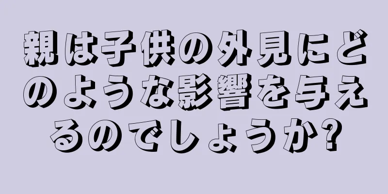 親は子供の外見にどのような影響を与えるのでしょうか?